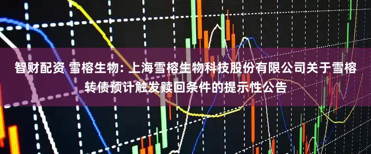 智财配资 雪榕生物: 上海雪榕生物科技股份有限公司关于雪榕转债预计触发赎回条件的提示性公告