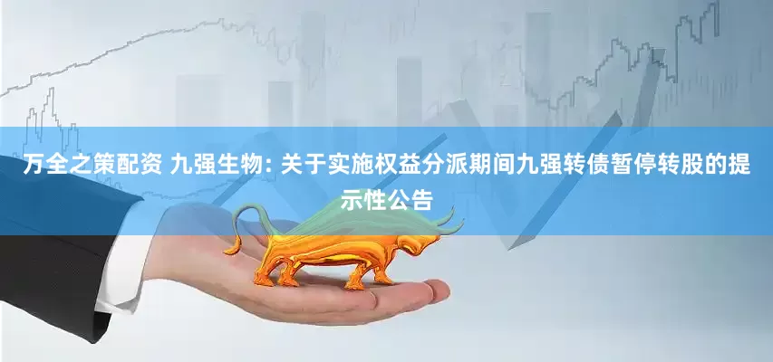 万全之策配资 九强生物: 关于实施权益分派期间九强转债暂停转股的提示性公告