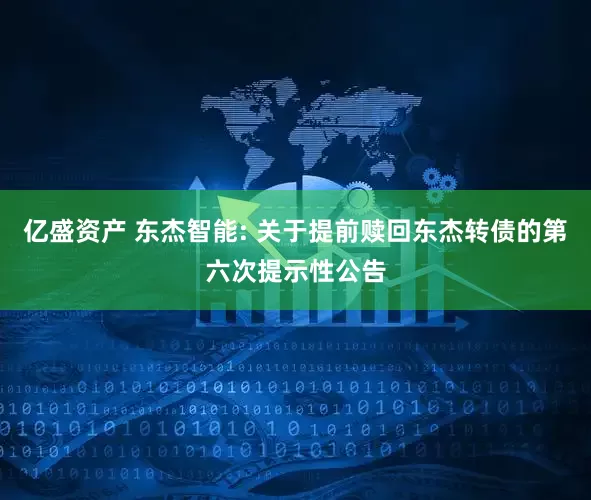 亿盛资产 东杰智能: 关于提前赎回东杰转债的第六次提示性公告