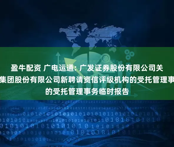 盈牛配资 广电运通: 广发证券股份有限公司关于广电运通集团股份有限公司新聘请资信评级机构的受托管理事务临时报告