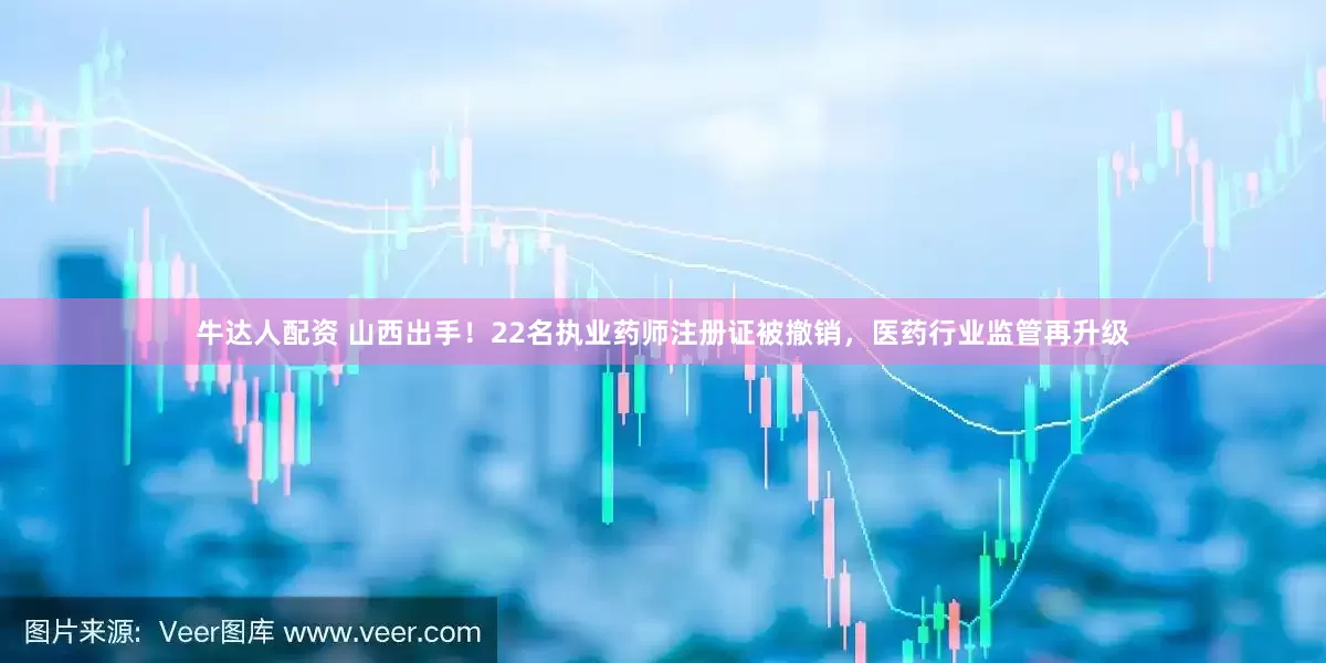 牛达人配资 山西出手！22名执业药师注册证被撤销，医药行业监管再升级