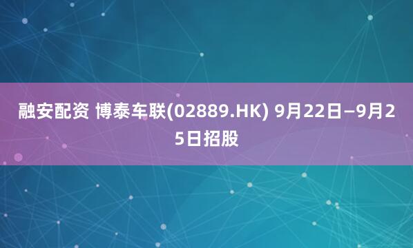 融安配资 博泰车联(02889.HK) 9月22日—9月25日招股