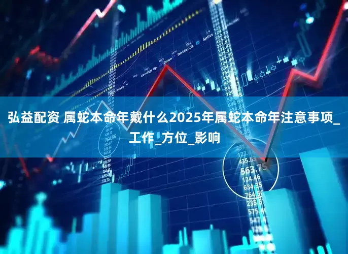 弘益配资 属蛇本命年戴什么2025年属蛇本命年注意事项_工作_方位_影响