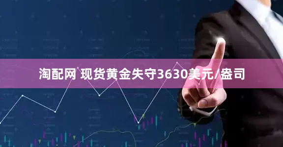 淘配网 现货黄金失守3630美元/盎司
