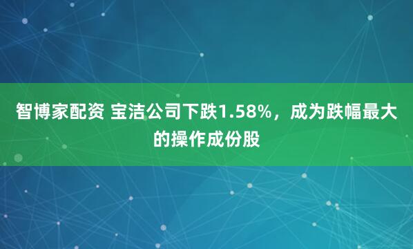 智博家配资 宝洁公司下跌1.58%，成为跌幅最大的操作成份股