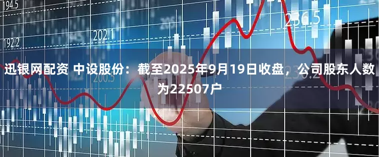 迅银网配资 中设股份：截至2025年9月19日收盘，公司股东人数为22507户
