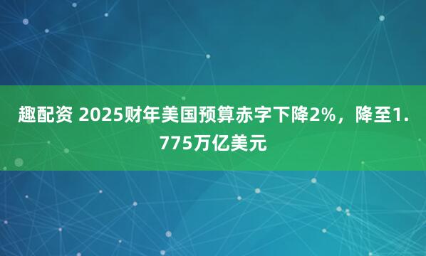 趣配资 2025财年美国预算赤字下降2%，降至1.775万亿美元