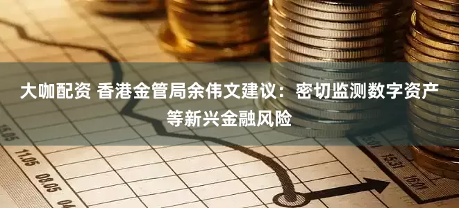 大咖配资 香港金管局余伟文建议：密切监测数字资产等新兴金融风险