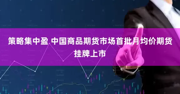 策略集中盈 中国商品期货市场首批月均价期货挂牌上市