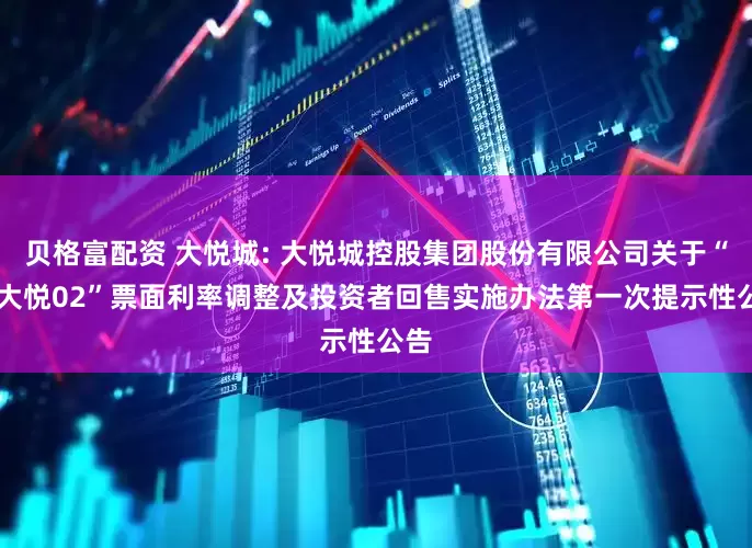 贝格富配资 大悦城: 大悦城控股集团股份有限公司关于“22大悦02”票面利率调整及投资者回售实施办法第一次提示性公告