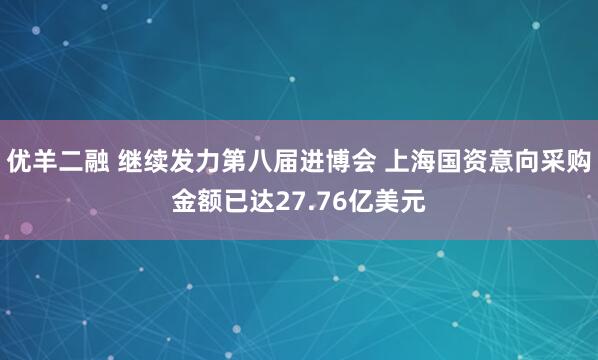 优羊二融 继续发力第八届进博会 上海国资意向采购金额已达27.76亿美元