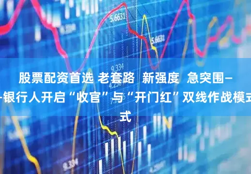 股票配资首选 老套路  新强度  急突围——银行人开启“收官”与“开门红”双线作战模式