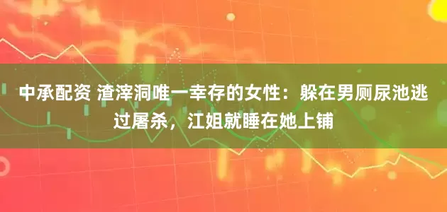 中承配资 渣滓洞唯一幸存的女性：躲在男厕尿池逃过屠杀，江姐就睡在她上铺