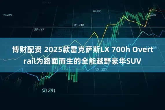 博财配资 2025款雷克萨斯LX 700h Overtrail为路面而生的全能越野豪华SUV