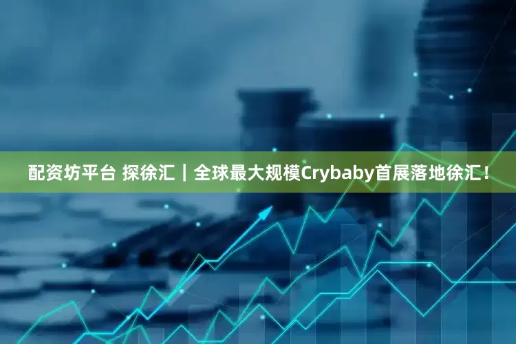 配资坊平台 探徐汇｜全球最大规模Crybaby首展落地徐汇！