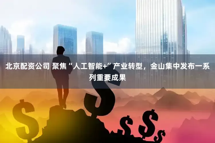 北京配资公司 聚焦“人工智能+”产业转型，金山集中发布一系列重要成果