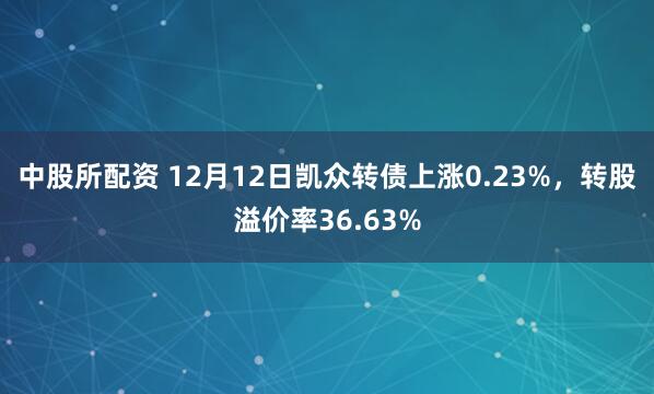 中股所配资 12月12日凯众转债上涨0.23%，转股溢价率36.63%