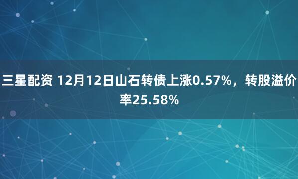 三星配资 12月12日山石转债上涨0.57%，转股溢价率25.58%