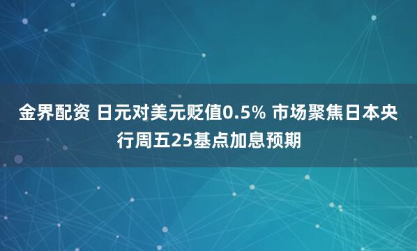 金界配资 日元对美元贬值0.5% 市场聚焦日本央行周五25基点加息预期