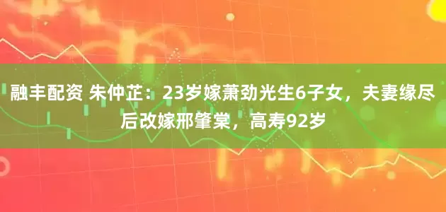 融丰配资 朱仲芷：23岁嫁萧劲光生6子女，夫妻缘尽后改嫁邢肇棠，高寿92岁