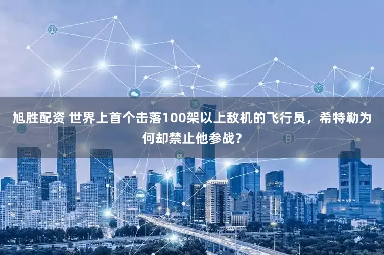 旭胜配资 世界上首个击落100架以上敌机的飞行员，希特勒为何却禁止他参战？