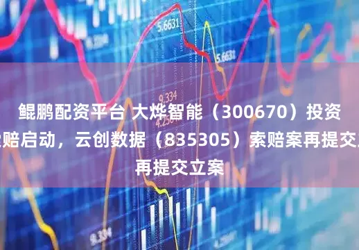 鲲鹏配资平台 大烨智能（300670）投资者索赔启动，云创数据（835305）索赔案再提交立案