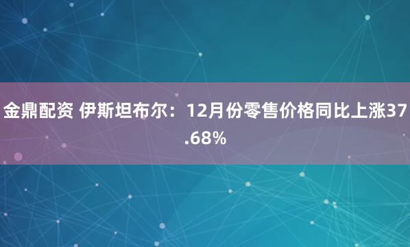 金鼎配资 伊斯坦布尔：12月份零售价格同比上涨37.68%