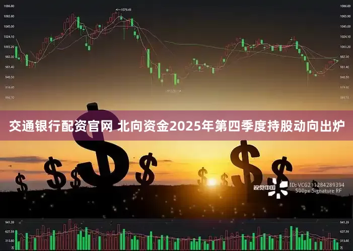 交通银行配资官网 北向资金2025年第四季度持股动向出炉