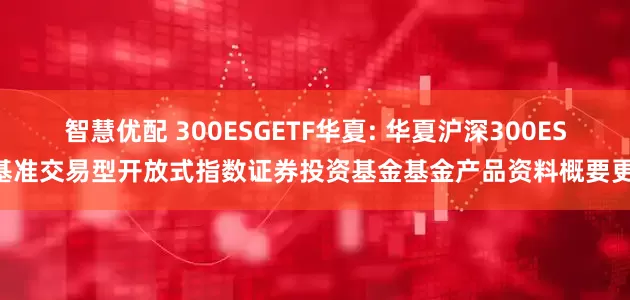 智慧优配 300ESGETF华夏: 华夏沪深300ESG基准交易型开放式指数证券投资基金基金产品资料概要更新