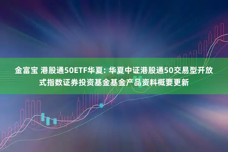 金富宝 港股通50ETF华夏: 华夏中证港股通50交易型开放式指数证券投资基金基金产品资料概要更新