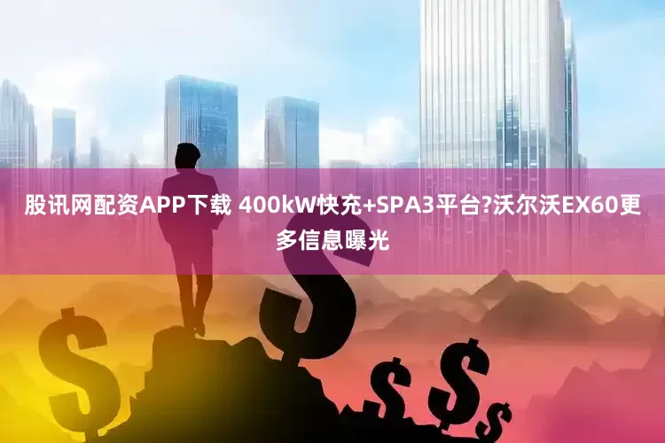 股讯网配资APP下载 400kW快充+SPA3平台?沃尔沃EX60更多信息曝光