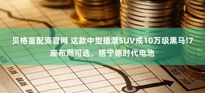 贝格富配资官网 这款中型插混SUV成10万级黑马!7座布局可选，搭宁德时代电池