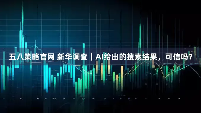 五八策略官网 新华调查｜AI给出的搜索结果，可信吗？