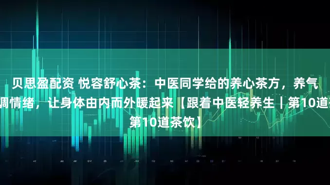 贝思盈配资 悦容舒心茶：中医同学给的养心茶方，养气血，调情绪，让身体由内而外暖起来【跟着中医轻养生｜第10道茶饮】