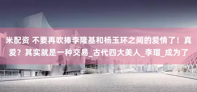 米配资 不要再吹捧李隆基和杨玉环之间的爱情了！真爱？其实就是一种交易_古代四大美人_李瑁_成为了
