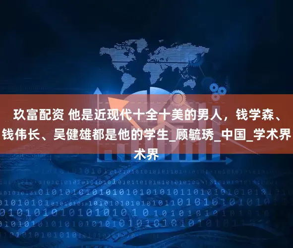 玖富配资 他是近现代十全十美的男人，钱学森、钱伟长、吴健雄都是他的学生_顾毓琇_中国_学术界
