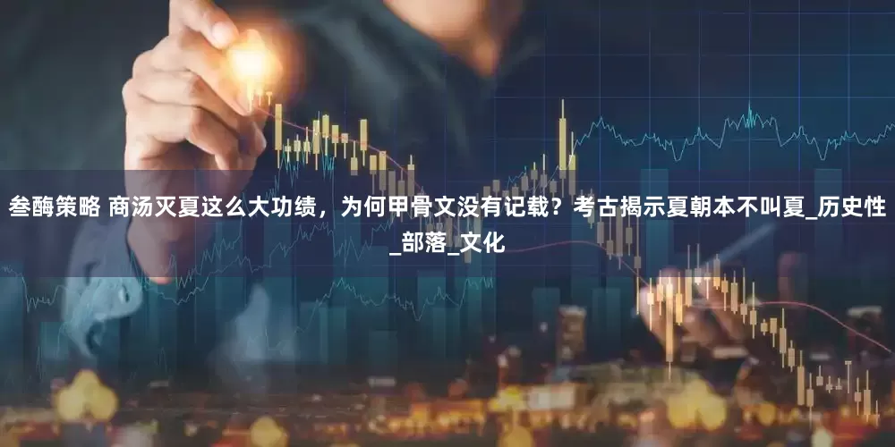 叁酶策略 商汤灭夏这么大功绩，为何甲骨文没有记载？考古揭示夏朝本不叫夏_历史性_部落_文化