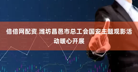 倍倍网配资 潍坊昌邑市总工会国安主题观影活动暖心开展