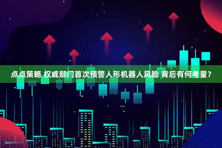 点点策略 权威部门首次预警人形机器人风险 背后有何考量？