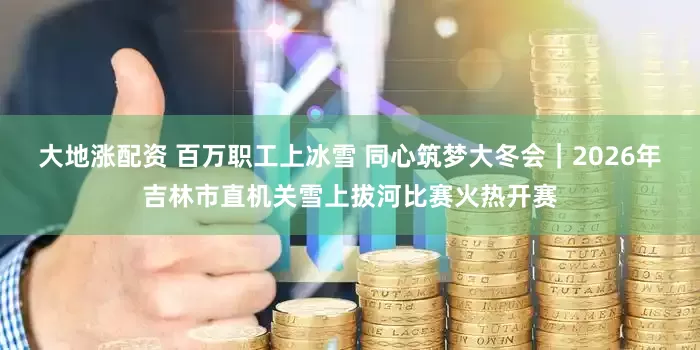 大地涨配资 百万职工上冰雪 同心筑梦大冬会｜2026年吉林市直机关雪上拔河比赛火热开赛